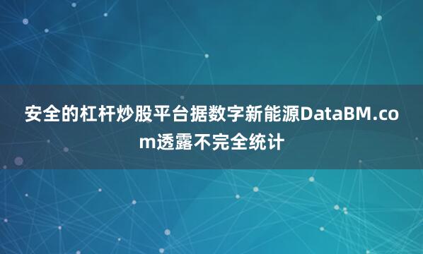 安全的杠杆炒股平台据数字新能源DataBM.com透露不完全统计