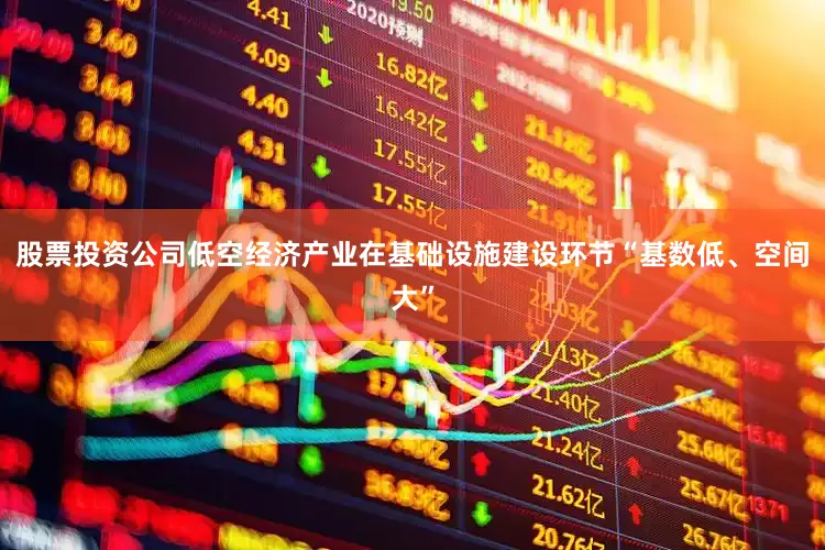 股票投资公司低空经济产业在基础设施建设环节“基数低、空间大”