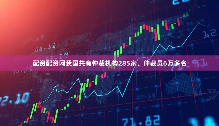 配资配资网我国共有仲裁机构285家、仲裁员6万多名