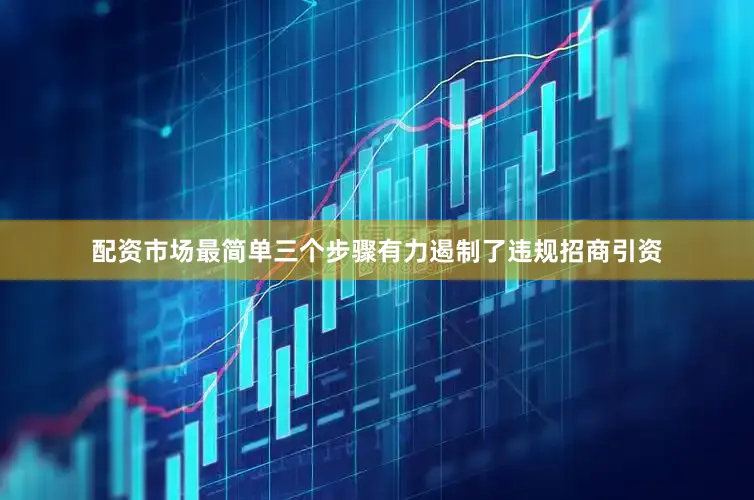 配资市场最简单三个步骤有力遏制了违规招商引资