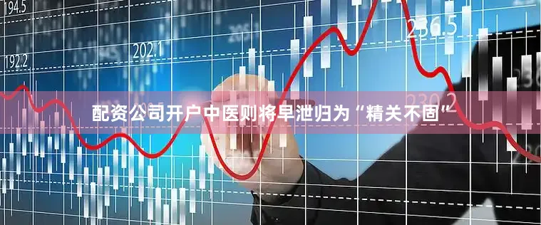 配资公司开户中医则将早泄归为“精关不固”