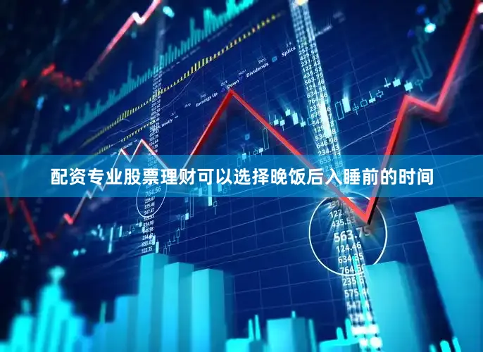 配资专业股票理财可以选择晚饭后入睡前的时间
