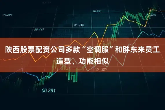 陕西股票配资公司多款“空调服”和胖东来员工造型、功能相似