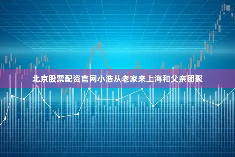 北京股票配资官网小浩从老家来上海和父亲团聚