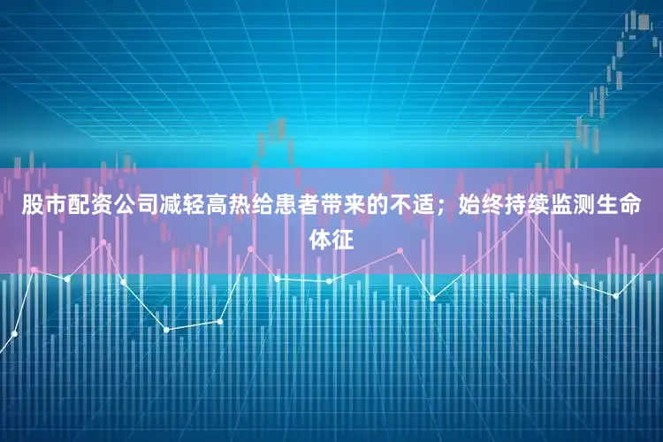 股市配资公司减轻高热给患者带来的不适;始终持续监测生命体征