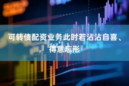 可转债配资业务此时若沾沾自喜、得意忘形