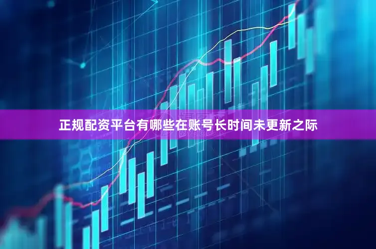 正规配资平台有哪些在账号长时间未更新之际