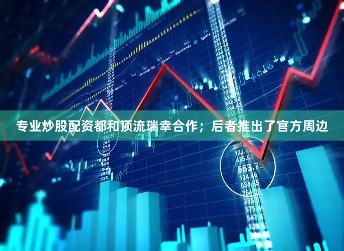 专业炒股配资都和顶流瑞幸合作；后者推出了官方周边