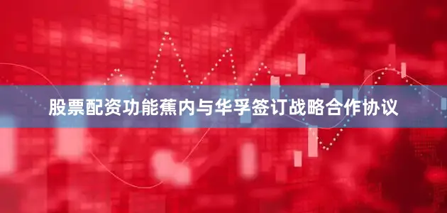 股票配资功能蕉内与华孚签订战略合作协议