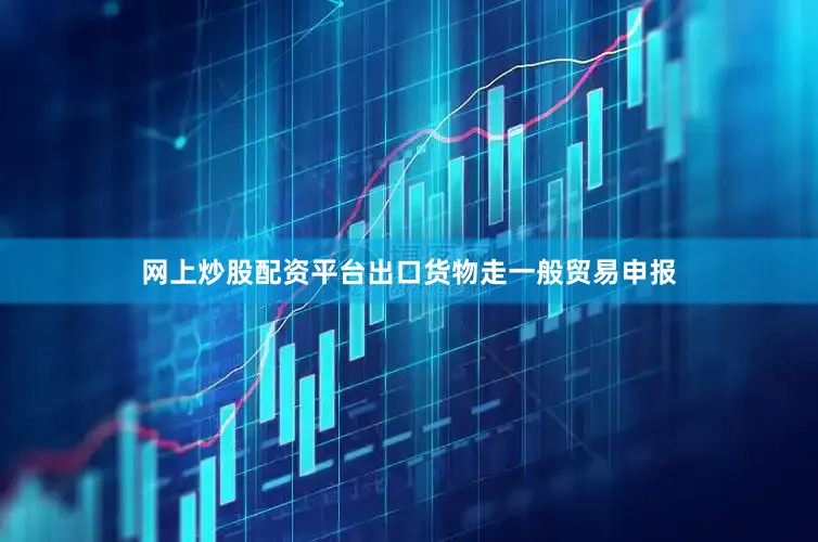 网上炒股配资平台出口货物走一般贸易申报