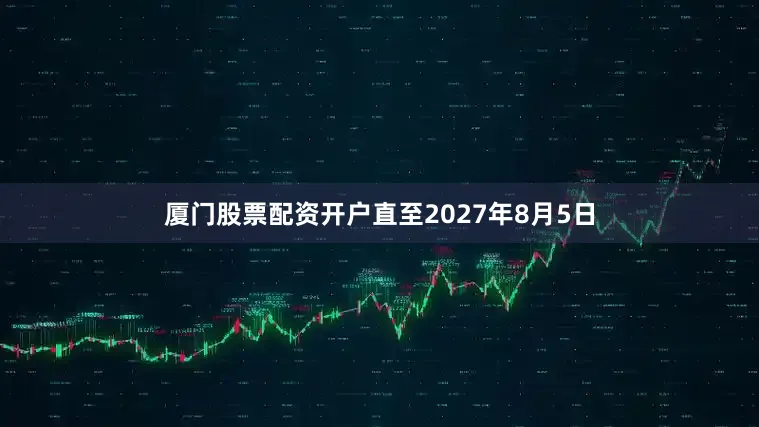 厦门股票配资开户直至2027年8月5日