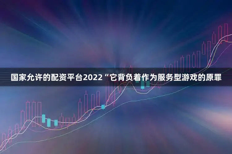 国家允许的配资平台2022“它背负着作为服务型游戏的原罪
