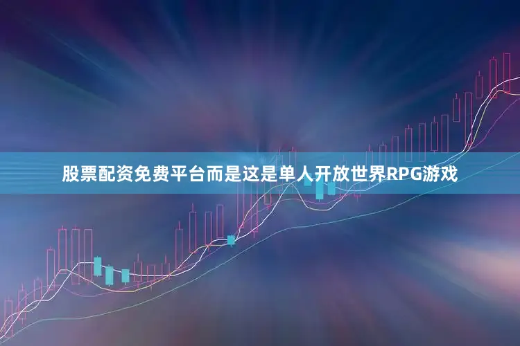 股票配资免费平台而是这是单人开放世界RPG游戏
