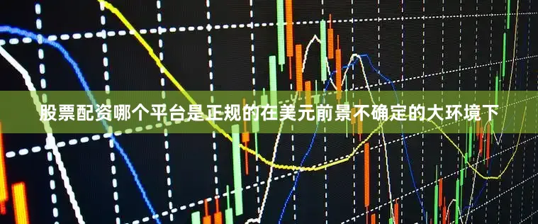 股票配资哪个平台是正规的在美元前景不确定的大环境下