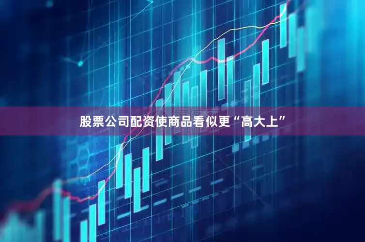 股票公司配资使商品看似更“高大上”