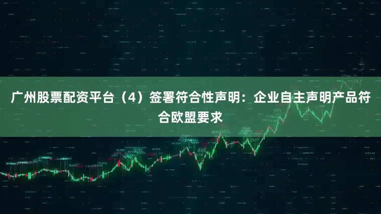 广州股票配资平台（4）签署符合性声明：企业自主声明产品符合欧盟要求