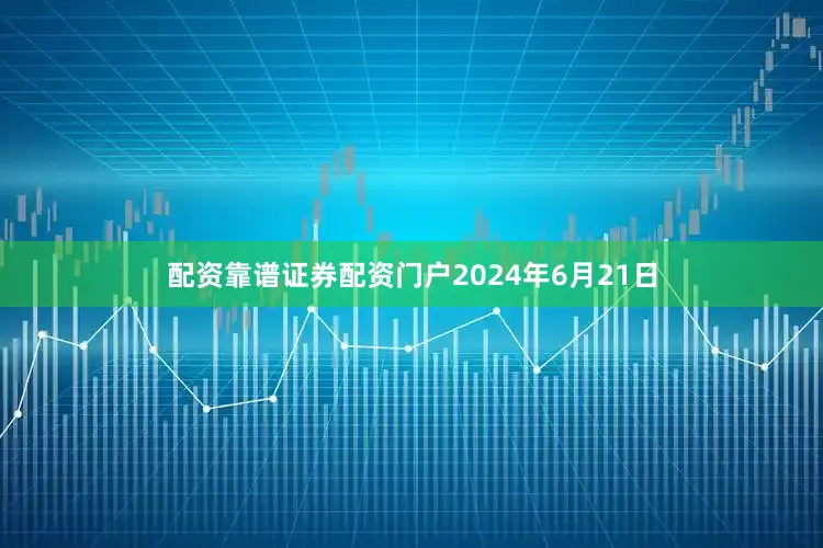 配资靠谱证券配资门户2024年6月21日
