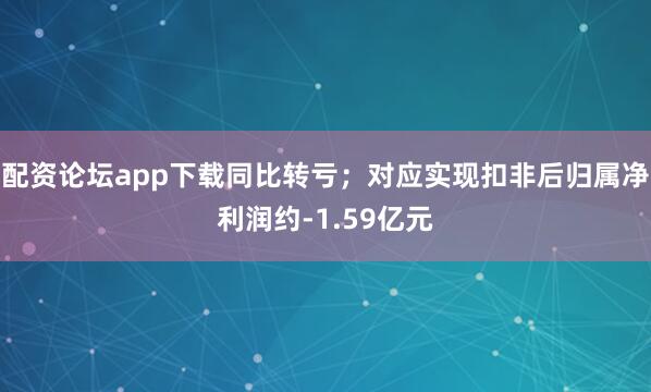 配资论坛app下载同比转亏;对应实现扣非后归属净利润约-1.59亿元