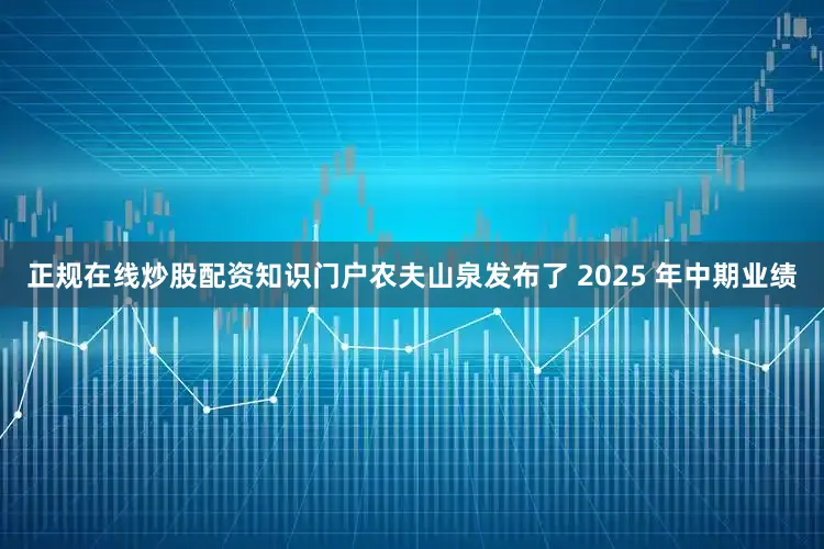 正规在线炒股配资知识门户农夫山泉发布了 2025 年中期业绩