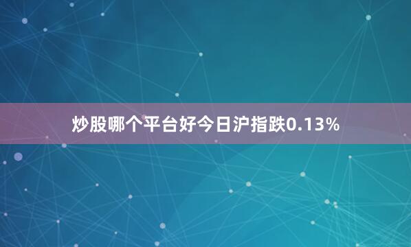 炒股哪个平台好今日沪指跌0.13%