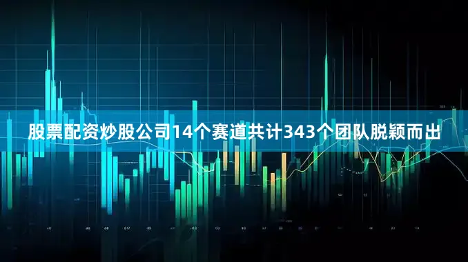 股票配资炒股公司14个赛道共计343个团队脱颖而出