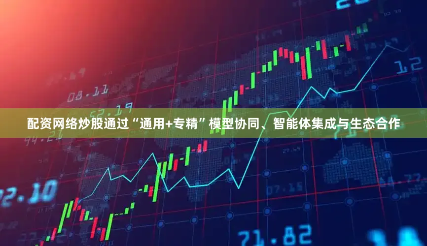 配资网络炒股通过“通用+专精”模型协同、智能体集成与生态合作