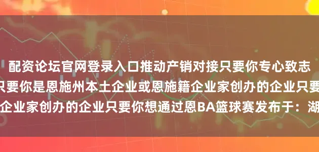 配资论坛官网登录入口推动产销对接只要你专心致志做实业诚实守信做企业只要你是恩施州本土企业或恩施籍企业家创办的企业只要你想通过恩BA篮球赛发布于:湖北省