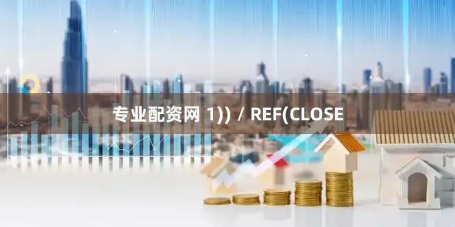 专业配资网 1)) / REF(CLOSE