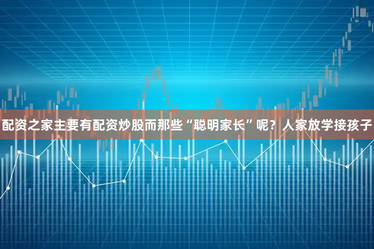 配资之家主要有配资炒股而那些“聪明家长”呢?人家放学接孩子