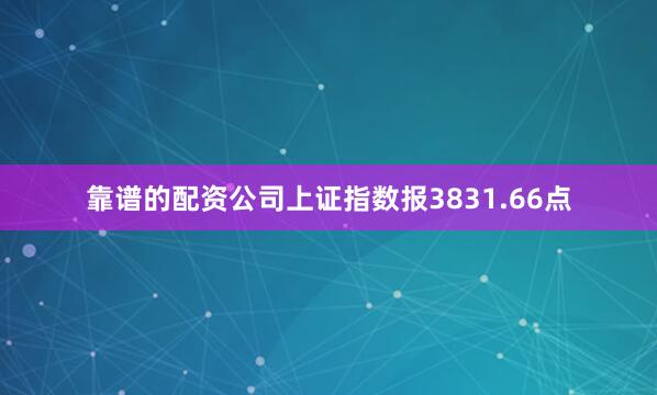 靠谱的配资公司上证指数报3831.66点