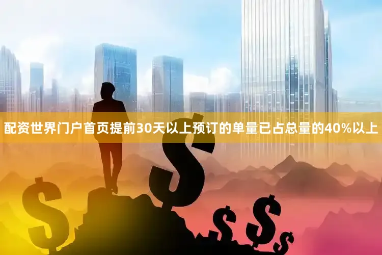 配资世界门户首页提前30天以上预订的单量已占总量的40%以上