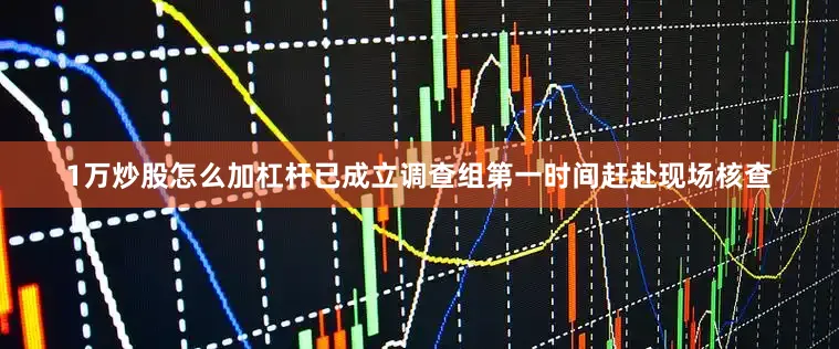 1万炒股怎么加杠杆已成立调查组第一时间赶赴现场核查