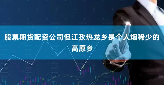 股票期货配资公司但江孜热龙乡是个人烟稀少的高原乡