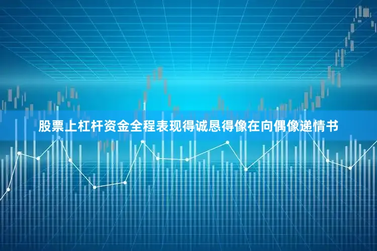 股票上杠杆资金全程表现得诚恳得像在向偶像递情书