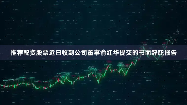 推荐配资股票近日收到公司董事俞红华提交的书面辞职报告