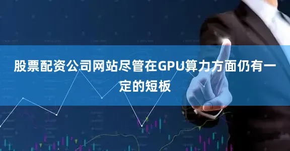 股票配资公司网站尽管在GPU算力方面仍有一定的短板