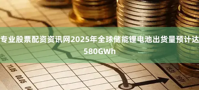 专业股票配资资讯网2025年全球储能锂电池出货量预计达580GWh