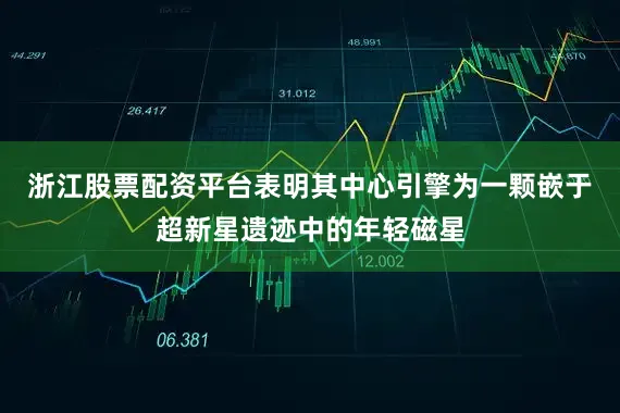 浙江股票配资平台表明其中心引擎为一颗嵌于超新星遗迹中的年轻磁星